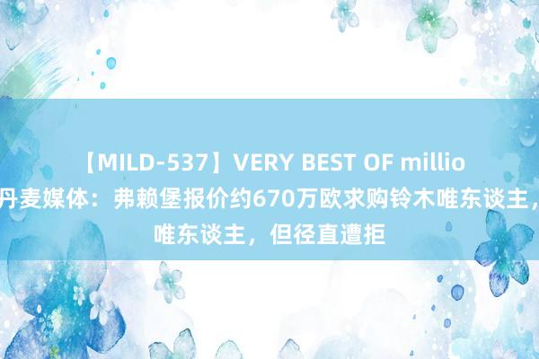 【MILD-537】VERY BEST OF million 13 4時間 丹麦媒体：弗赖堡报价约670万欧求购铃木唯东谈主，但径直遭拒