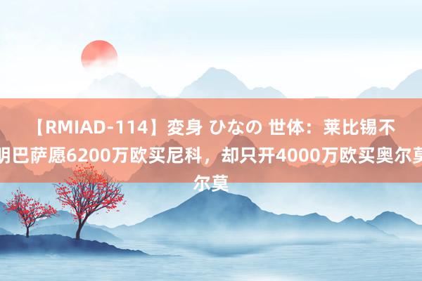 【RMIAD-114】変身 ひなの 世体：莱比锡不明巴萨愿6200万欧买尼科，却只开4000万欧买奥尔莫