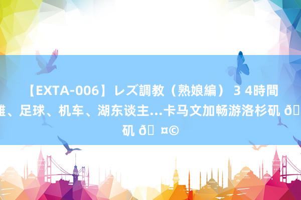 【EXTA-006】レズ調教（熟娘編） 3 4時間 沙滩、足球、机车、湖东谈主...卡马文加畅游洛杉矶 ?