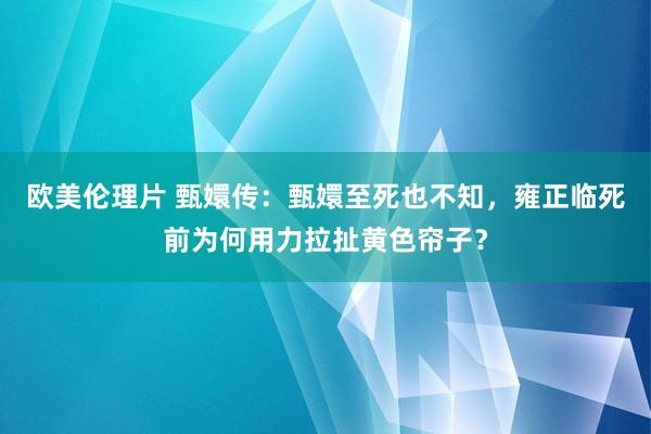 欧美伦理片 甄嬛传：甄嬛至死也不知，雍正临死前为何用力拉扯黄色帘子？