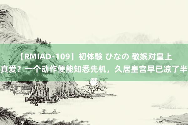 【RMIAD-109】初体験 ひなの 敬嫔对皇上是真爱？一个动作便能知悉先机，久居皇宫早已凉了半截