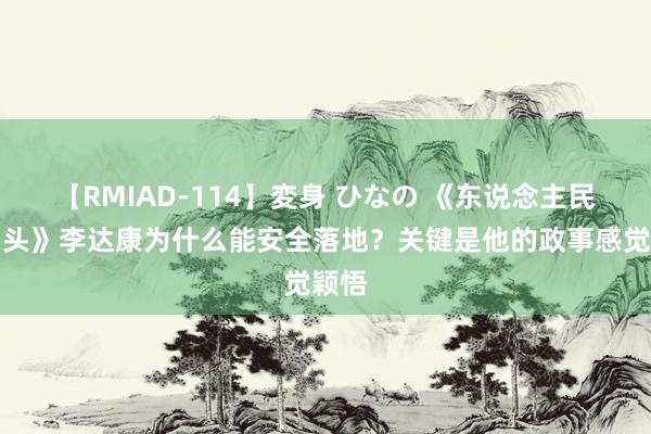 【RMIAD-114】変身 ひなの 《东说念主民的口头》李达康为什么能安全落地？关键是他的政事感觉颖悟