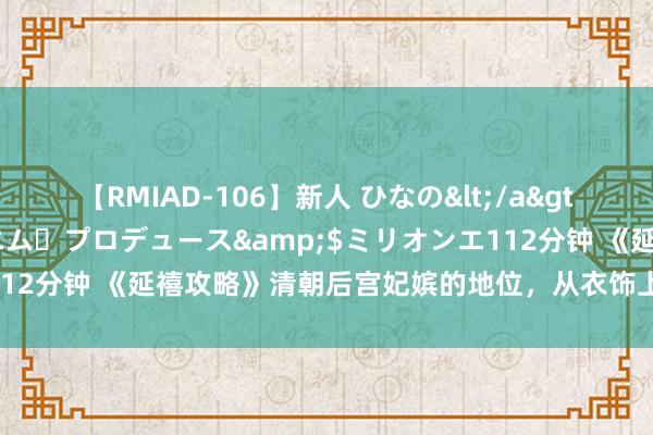 【RMIAD-106】新人 ひなの</a>2008-06-04ケイ・エム・プロデュース&$ミリオンエ112分钟 《延禧攻略》清朝后宫妃嫔的地位，从衣饰上就不错分辨得出