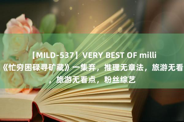 【MILD-537】VERY BEST OF million 13 4時間 《忙穷困碌寻矿藏》一集弃，推理无章法，旅游无看点，粉丝综艺