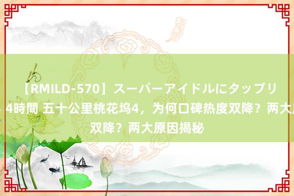 【RMILD-570】スーパーアイドルにタップリ生中出し 4時間 五十公里桃花坞4，为何口碑热度双降？两大原因揭秘