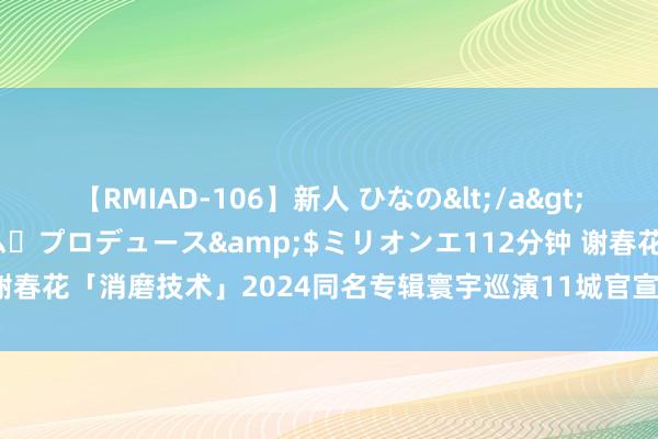 【RMIAD-106】新人 ひなの</a>2008-06-04ケイ・エム・プロデュース&$ミリオンエ112分钟 谢春花「消磨技术」2024同名专辑寰宇巡演11城官宣 多首专辑新作现场首演