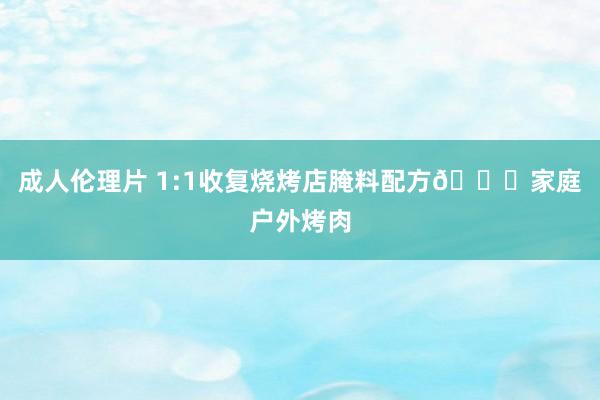 成人伦理片 1:1收复烧烤店腌料配方?家庭户外烤肉