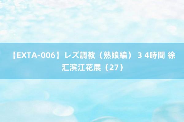 【EXTA-006】レズ調教（熟娘編） 3 4時間 徐汇滨江花展（27）