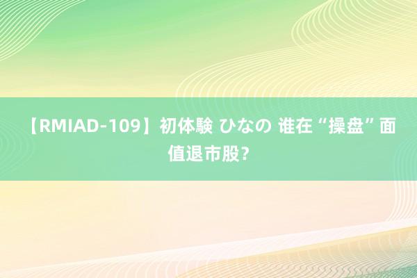 【RMIAD-109】初体験 ひなの 谁在“操盘”面值退市股？