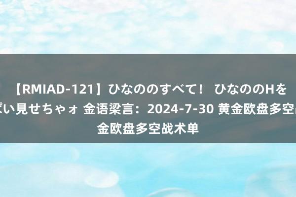 【RMIAD-121】ひなののすべて！ ひなののHをいっぱい見せちゃォ 金语梁言：2024-7-30 黄金欧盘多空战术单