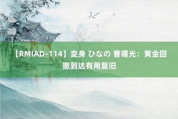 【RMIAD-114】変身 ひなの 曹曙光：黄金回撤到达有用复旧