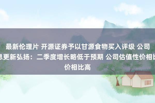 最新伦理片 开源证券予以甘源食物买入评级 公司信息更新弘扬：二季度增长略低于预期 公司估值性价相比高