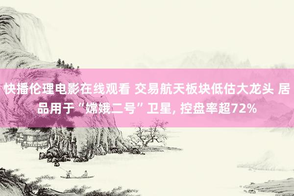 快播伦理电影在线观看 交易航天板块低估大龙头 居品用于“嫦娥二号”卫星， 控盘率超72%