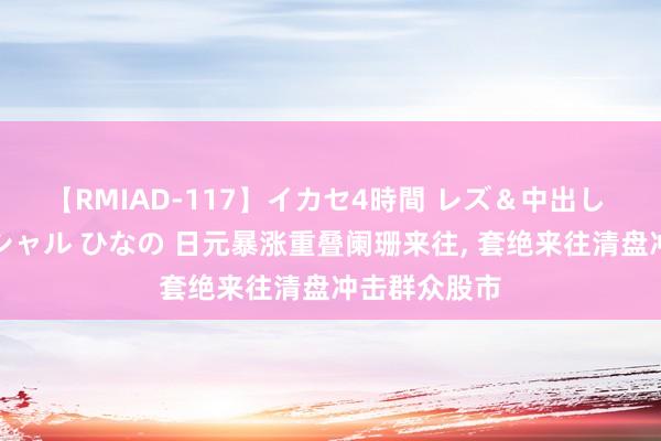 【RMIAD-117】イカセ4時間 レズ＆中出し 初解禁スペシャル ひなの 日元暴涨重叠阑珊来往， 套绝来往清盘冲击群众股市