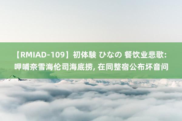 【RMIAD-109】初体験 ひなの 餐饮业悲歌: 呷哺奈雪海伦司海底捞， 在同整宿公布坏音问