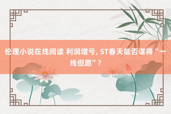 伦理小说在线阅读 利润增亏， ST春天能否谋得“一线但愿”?