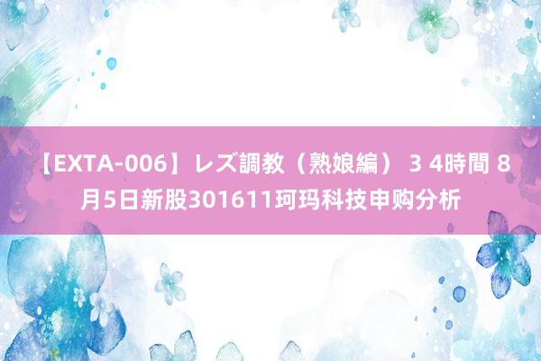 【EXTA-006】レズ調教（熟娘編） 3 4時間 8月5日新股301611珂玛科技申购分析