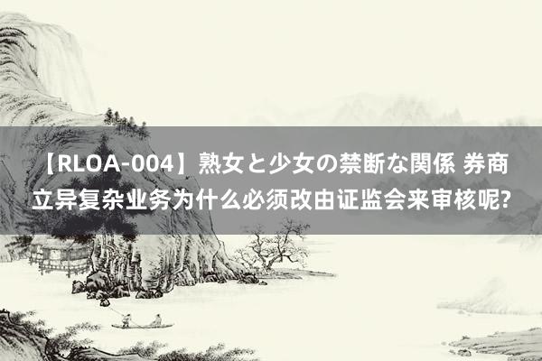 【RLOA-004】熟女と少女の禁断な関係 券商立异复杂业务为什么必须改由证监会来审核呢?