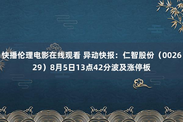 快播伦理电影在线观看 异动快报：仁智股份（002629）8月5日13点42分波及涨停板