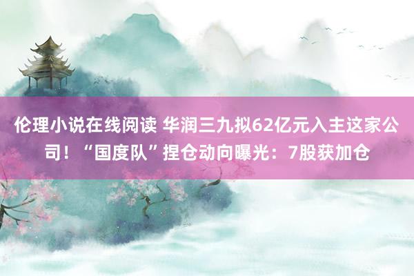 伦理小说在线阅读 华润三九拟62亿元入主这家公司！“国度队”捏仓动向曝光：7股获加仓