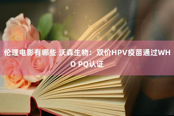 伦理电影有哪些 沃森生物：双价HPV疫苗通过WHO PQ认证