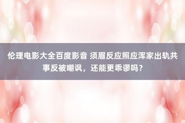 伦理电影大全百度影音 须眉反应照应浑家出轨共事反被嘲讽，还能更乖谬吗？