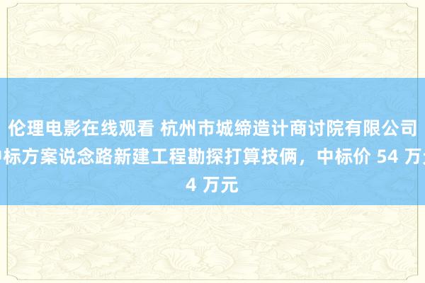 伦理电影在线观看 杭州市城缔造计商讨院有限公司中标方案说念路新建工程勘探打算技俩，中标价 54 万元