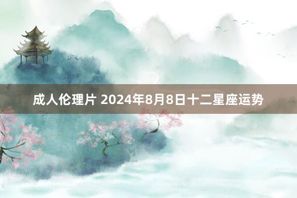 成人伦理片 2024年8月8日十二星座运势