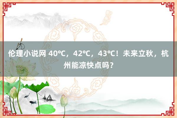 伦理小说网 40℃，42℃，43℃！未来立秋，杭州能凉快点吗？