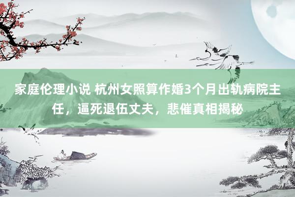 家庭伦理小说 杭州女照算作婚3个月出轨病院主任，逼死退伍丈夫，悲催真相揭秘