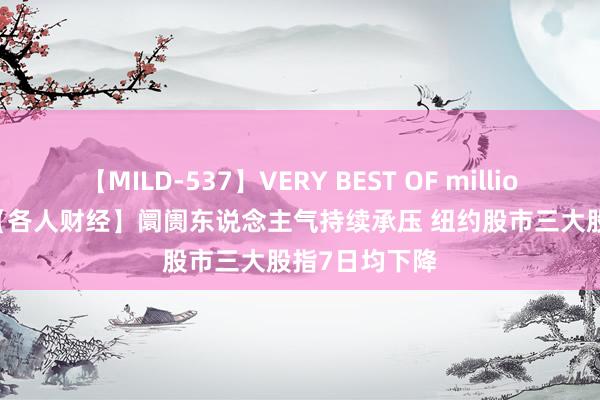 【MILD-537】VERY BEST OF million 13 4時間 【各人财经】阛阓东说念主气持续承压 纽约股市三大股指7日均下降