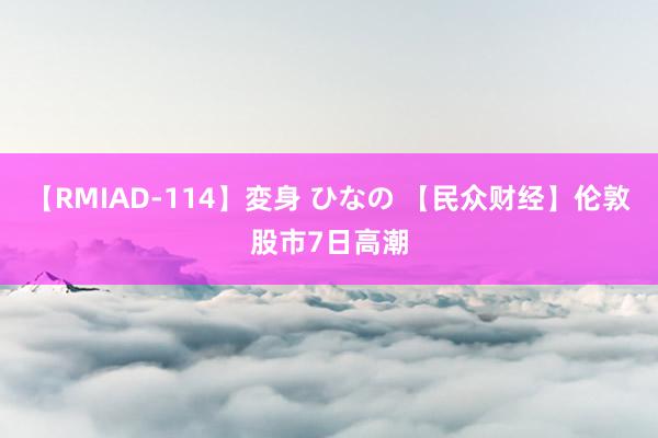 【RMIAD-114】変身 ひなの 【民众财经】伦敦股市7日高潮