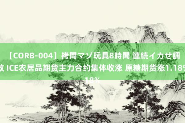 【CORB-004】拷問マゾ玩具8時間 連続イカせ調教 ICE农居品期货主力合约集体收涨 原糖期货涨1.18%