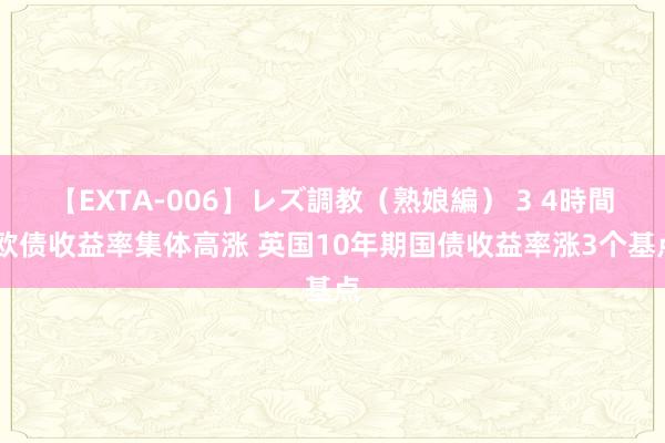 【EXTA-006】レズ調教（熟娘編） 3 4時間 欧债收益率集体高涨 英国10年期国债收益率涨3个基点