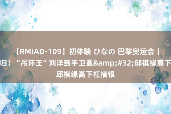 【RMIAD-109】初体験 ひなの 巴黎奥运会丨实至名归！“吊环王”刘洋到手卫冕&#32;邱祺缘高下杠摘银