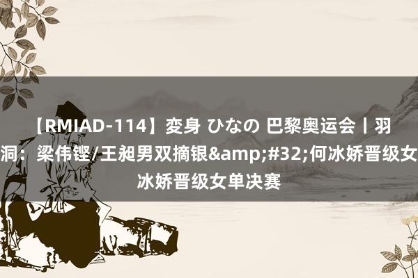 【RMIAD-114】変身 ひなの 巴黎奥运会丨羽毛球空洞：梁伟铿/王昶男双摘银&#32;何冰娇晋级女单决赛