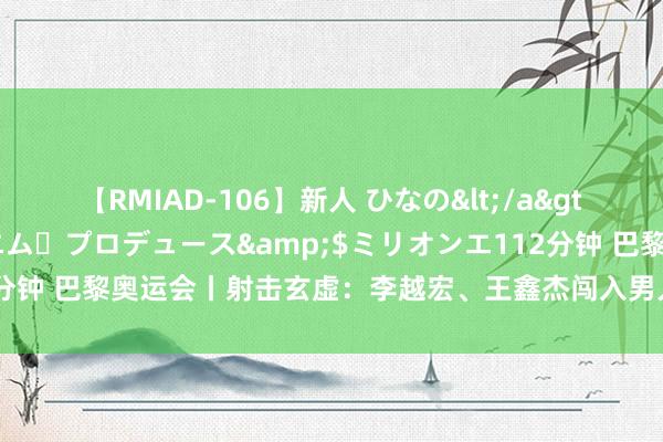 【RMIAD-106】新人 ひなの</a>2008-06-04ケイ・エム・プロデュース&$ミリオンエ112分钟 巴黎奥运会丨射击玄虚：李越宏、王鑫杰闯入男人25米手枪速射决赛