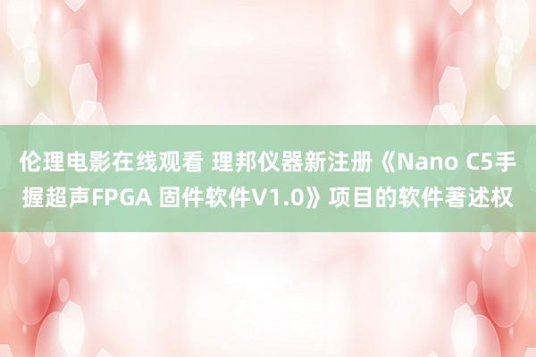 伦理电影在线观看 理邦仪器新注册《Nano C5手握超声FPGA 固件软件V1.0》项目的软件著述权