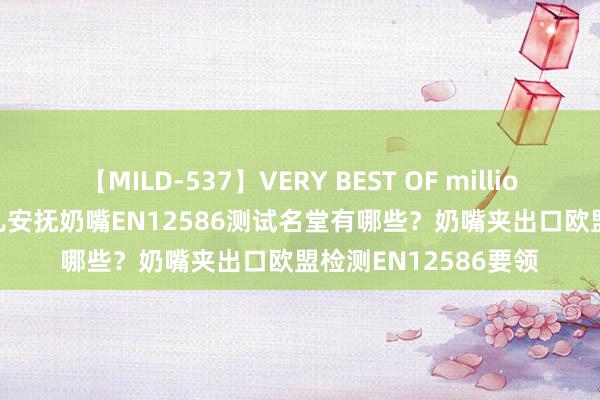 【MILD-537】VERY BEST OF million 13 4時間 欧盟婴儿安抚奶嘴EN12586测试名堂有哪些？奶嘴夹出口欧盟检测EN12586要领