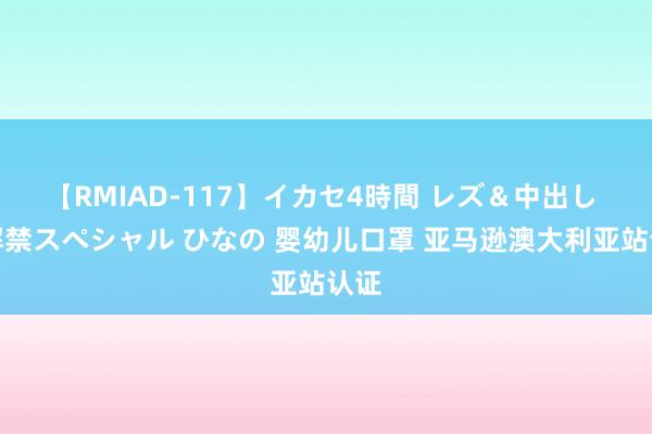 【RMIAD-117】イカセ4時間 レズ＆中出し 初解禁スペシャル ひなの 婴幼儿口罩 亚马逊澳大利亚站认证