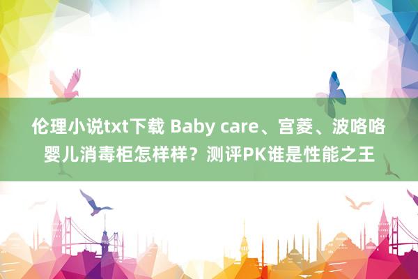 伦理小说txt下载 Baby care、宫菱、波咯咯婴儿消毒柜怎样样？测评PK谁是性能之王