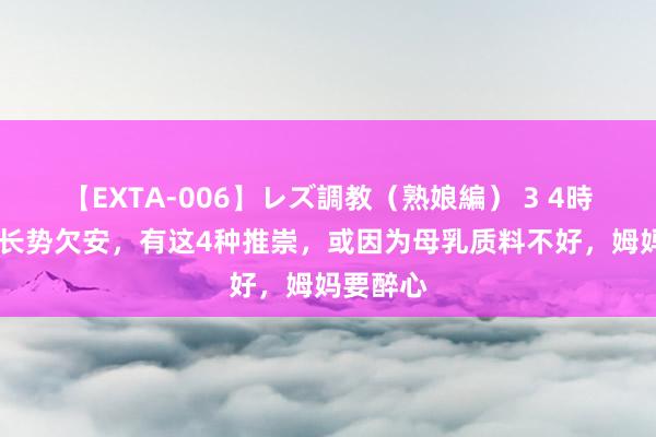 【EXTA-006】レズ調教（熟娘編） 3 4時間 宝宝长势欠安，有这4种推崇，或因为母乳质料不好，姆妈要醉心