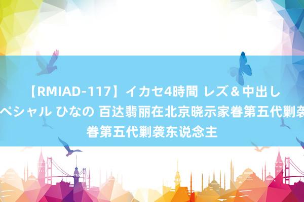 【RMIAD-117】イカセ4時間 レズ＆中出し 初解禁スペシャル ひなの 百达翡丽在北京晓示家眷第五代剿袭东说念主