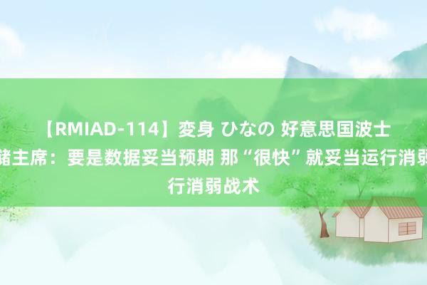 【RMIAD-114】変身 ひなの 好意思国波士顿联储主席：要是数据妥当预期 那“很快”就妥当运行消弱战术