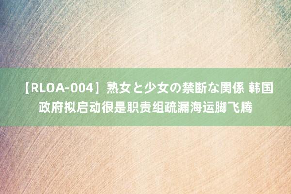 【RLOA-004】熟女と少女の禁断な関係 韩国政府拟启动很是职责组疏漏海运脚飞腾