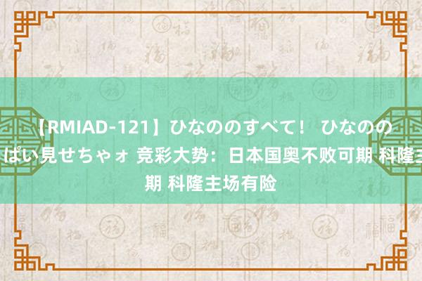 【RMIAD-121】ひなののすべて！ ひなののHをいっぱい見せちゃォ 竞彩大势：日本国奥不败可期 科隆主场有险