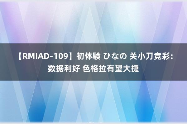 【RMIAD-109】初体験 ひなの 关小刀竞彩：数据利好 色格拉有望大捷