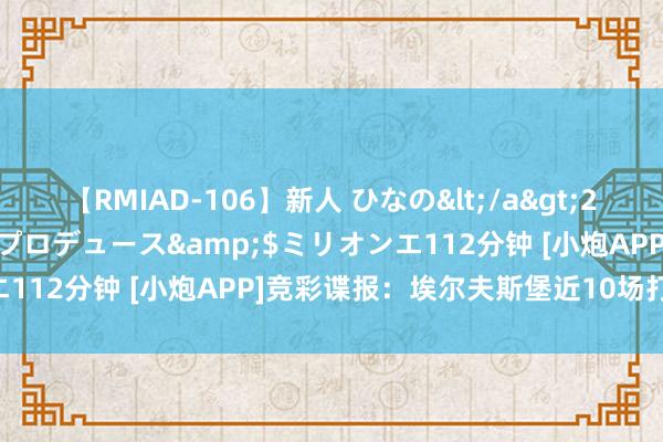 【RMIAD-106】新人 ひなの</a>2008-06-04ケイ・エム・プロデュース&$ミリオンエ112分钟 [小炮APP]竞彩谍报：埃尔夫斯堡近10场打入22球