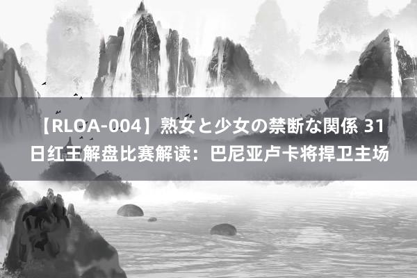 【RLOA-004】熟女と少女の禁断な関係 31日红王解盘比赛解读：巴尼亚卢卡将捍卫主场