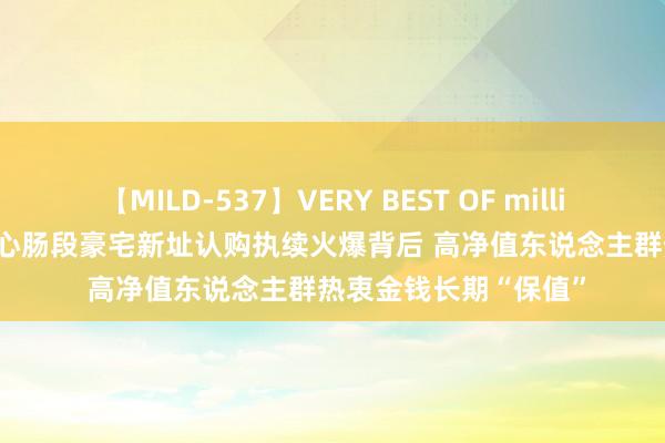 【MILD-537】VERY BEST OF million 13 4時間 上海中心肠段豪宅新址认购执续火爆背后 高净值东说念主群热衷金钱长期“保值”